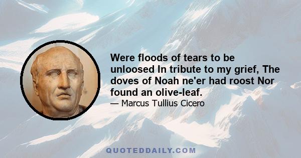 Were floods of tears to be unloosed In tribute to my grief, The doves of Noah ne'er had roost Nor found an olive-leaf.