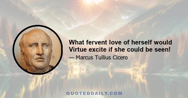 What fervent love of herself would Virtue excite if she could be seen!