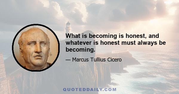 What is becoming is honest, and whatever is honest must always be becoming.