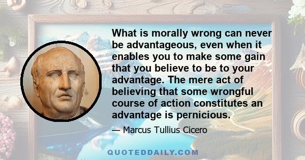 What is morally wrong can never be advantageous, even when it enables you to make some gain that you believe to be to your advantage. The mere act of believing that some wrongful course of action constitutes an