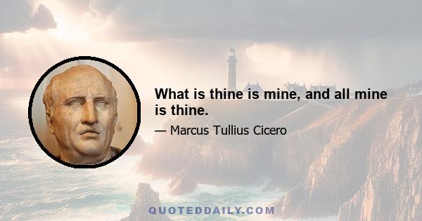 What is thine is mine, and all mine is thine.