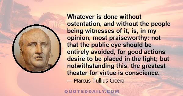 Whatever is done without ostentation, and without the people being witnesses of it, is, in my opinion, most praiseworthy: not that the public eye should be entirely avoided, for good actions desire to be placed in the