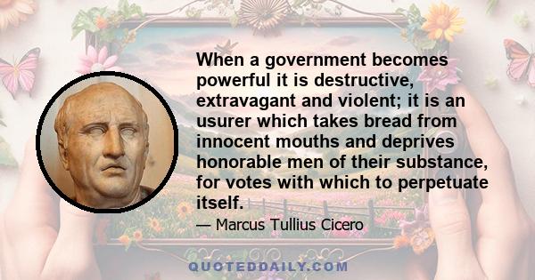 When a government becomes powerful it is destructive, extravagant and violent; it is an usurer which takes bread from innocent mouths and deprives honorable men of their substance, for votes with which to perpetuate