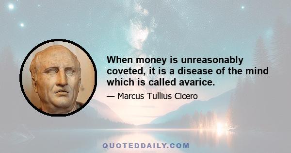 When money is unreasonably coveted, it is a disease of the mind which is called avarice.