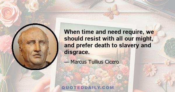 When time and need require, we should resist with all our might, and prefer death to slavery and disgrace.