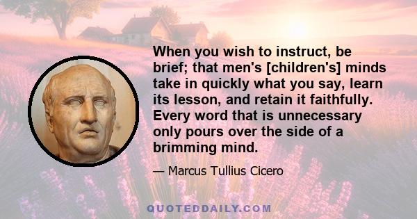 When you wish to instruct, be brief; that men's [children's] minds take in quickly what you say, learn its lesson, and retain it faithfully. Every word that is unnecessary only pours over the side of a brimming mind.