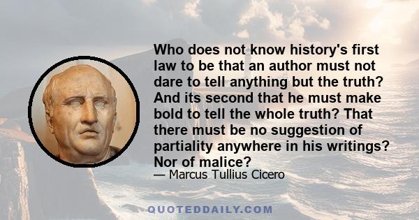 Who does not know history's first law to be that an author must not dare to tell anything but the truth? And its second that he must make bold to tell the whole truth? That there must be no suggestion of partiality