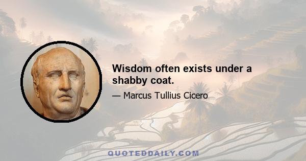 Wisdom often exists under a shabby coat.