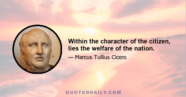 Within the character of the citizen, lies the welfare of the nation.