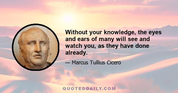 Without your knowledge, the eyes and ears of many will see and watch you, as they have done already.