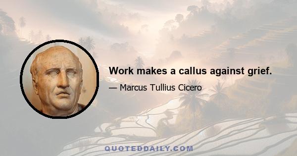 Work makes a callus against grief.