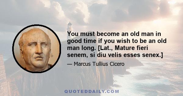 You must become an old man in good time if you wish to be an old man long. [Lat., Mature fieri senem, si diu velis esses senex.]