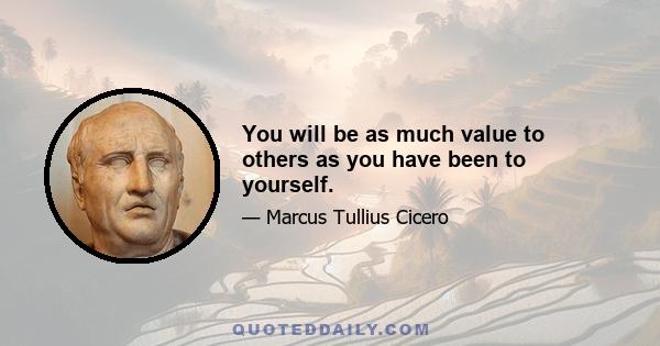 You will be as much value to others as you have been to yourself.