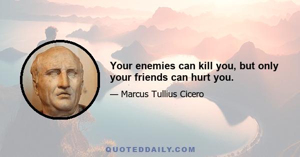 Your enemies can kill you, but only your friends can hurt you.