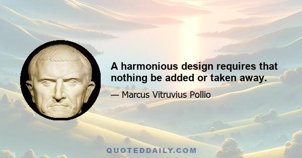 A harmonious design requires that nothing be added or taken away.