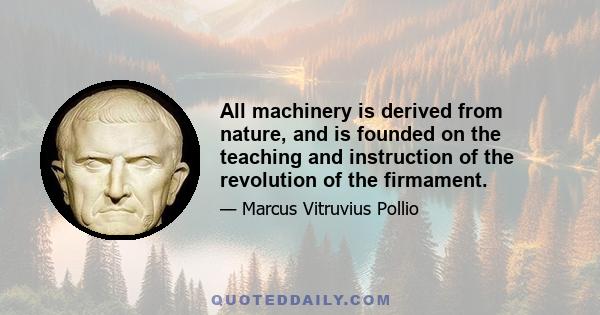 All machinery is derived from nature, and is founded on the teaching and instruction of the revolution of the firmament.