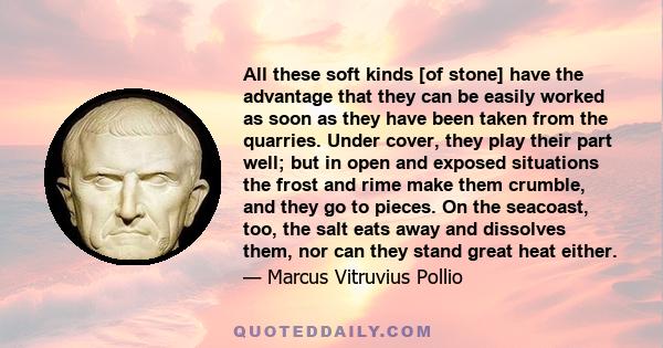 All these soft kinds [of stone] have the advantage that they can be easily worked as soon as they have been taken from the quarries. Under cover, they play their part well; but in open and exposed situations the frost