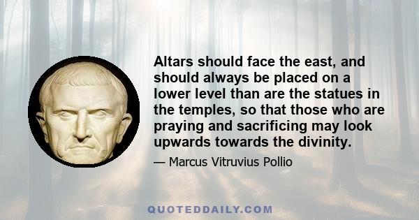 Altars should face the east, and should always be placed on a lower level than are the statues in the temples, so that those who are praying and sacrificing may look upwards towards the divinity.