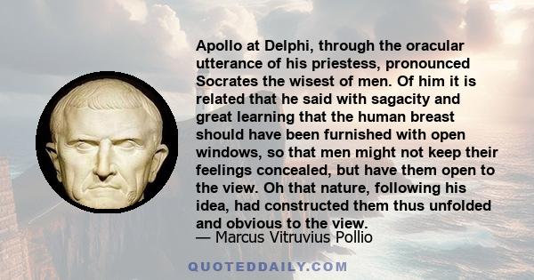 Apollo at Delphi, through the oracular utterance of his priestess, pronounced Socrates the wisest of men. Of him it is related that he said with sagacity and great learning that the human breast should have been