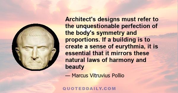 Architect's designs must refer to the unquestionable perfection of the body's symmetry and proportions. If a building is to create a sense of eurythmia, it is essential that it mirrors these natural laws of harmony and