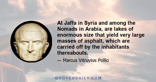 At Jaffa in Syria and among the Nomads in Arabia, are lakes of enormous size that yield very large masses of asphalt, which are carried off by the inhabitants thereabouts.