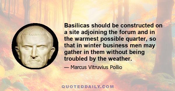 Basilicas should be constructed on a site adjoining the forum and in the warmest possible quarter, so that in winter business men may gather in them without being troubled by the weather.