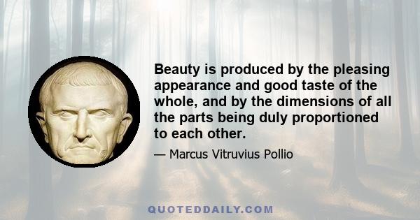 Beauty is produced by the pleasing appearance and good taste of the whole, and by the dimensions of all the parts being duly proportioned to each other.