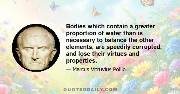 Bodies which contain a greater proportion of water than is necessary to balance the other elements, are speedily corrupted, and lose their virtues and properties.