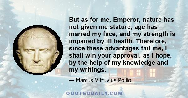 But as for me, Emperor, nature has not given me stature, age has marred my face, and my strength is impaired by ill health. Therefore, since these advantages fail me, I shall win your approval, as I hope, by the help of 