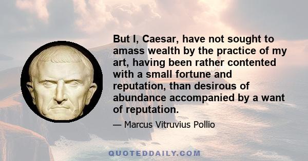 But I, Caesar, have not sought to amass wealth by the practice of my art, having been rather contented with a small fortune and reputation, than desirous of abundance accompanied by a want of reputation.