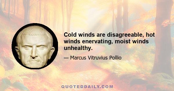 Cold winds are disagreeable, hot winds enervating, moist winds unhealthy.