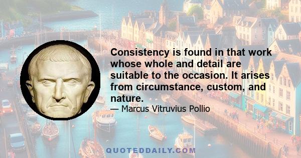 Consistency is found in that work whose whole and detail are suitable to the occasion. It arises from circumstance, custom, and nature.