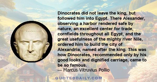 Dinocrates did not leave the king, but followed him into Egypt. There Alexander, observing a harbor rendered safe by nature, an excellent center for trade, cornfields throughout all Egypt, and the great usefulness of