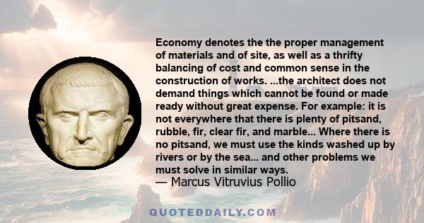 Economy denotes the the proper management of materials and of site, as well as a thrifty balancing of cost and common sense in the construction of works. ...the architect does not demand things which cannot be found or