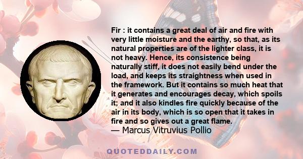 Fir : it contains a great deal of air and fire with very little moisture and the earthy, so that, as its natural properties are of the lighter class, it is not heavy. Hence, its consistence being naturally stiff, it