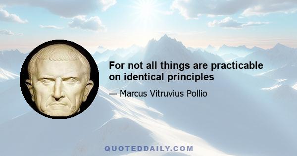 For not all things are practicable on identical principles