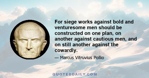 For siege works against bold and venturesome men should be constructed on one plan, on another against cautious men, and on still another against the cowardly.