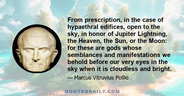 From prescription, in the case of hypaethral edifices, open to the sky, in honor of Jupiter Lightning, the Heaven, the Sun, or the Moon: for these are gods whose semblances and manifestations we behold before our very