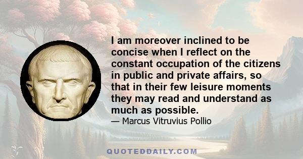 I am moreover inclined to be concise when I reflect on the constant occupation of the citizens in public and private affairs, so that in their few leisure moments they may read and understand as much as possible.