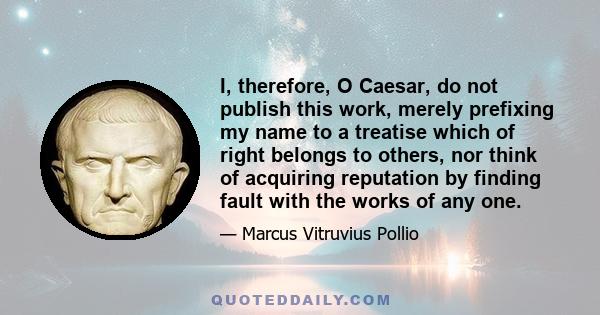 I, therefore, O Caesar, do not publish this work, merely prefixing my name to a treatise which of right belongs to others, nor think of acquiring reputation by finding fault with the works of any one.