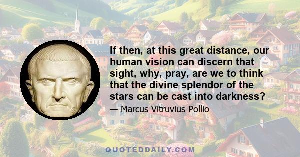 If then, at this great distance, our human vision can discern that sight, why, pray, are we to think that the divine splendor of the stars can be cast into darkness?