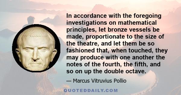 In accordance with the foregoing investigations on mathematical principles, let bronze vessels be made, proportionate to the size of the theatre, and let them be so fashioned that, when touched, they may produce with