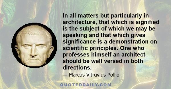 In all matters but particularly in architecture, that which is signified is the subject of which we may be speaking and that which gives significance is a demonstration on scientific principles. One who professes