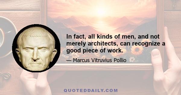 In fact, all kinds of men, and not merely architects, can recognize a good piece of work.