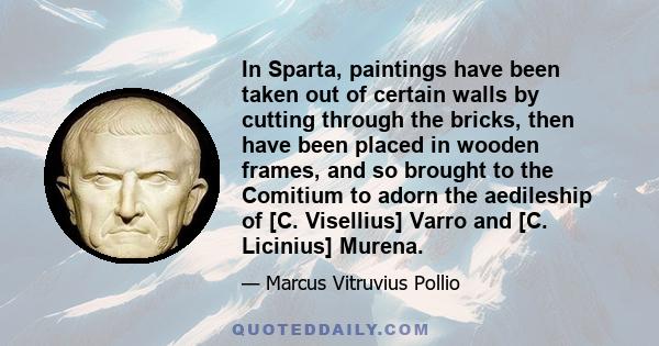 In Sparta, paintings have been taken out of certain walls by cutting through the bricks, then have been placed in wooden frames, and so brought to the Comitium to adorn the aedileship of [C. Visellius] Varro and [C.