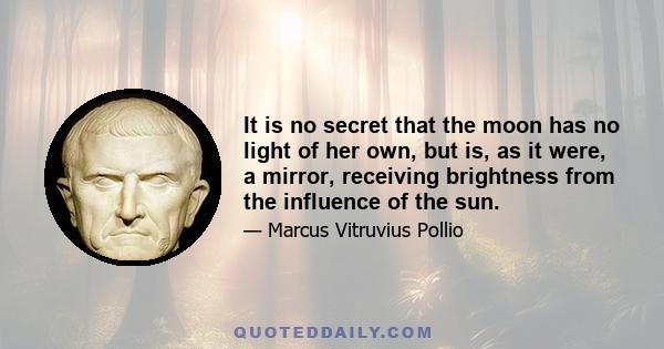 It is no secret that the moon has no light of her own, but is, as it were, a mirror, receiving brightness from the influence of the sun.