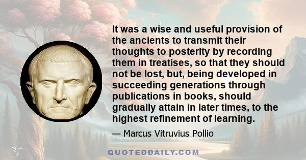 It was a wise and useful provision of the ancients to transmit their thoughts to posterity by recording them in treatises, so that they should not be lost, but, being developed in succeeding generations through