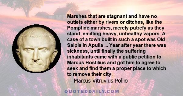 Marshes that are stagnant and have no outlets either by rivers or ditches, like the Pomptine marshes, merely putrefy as they stand, emitting heavy, unhealthy vapors. A case of a town built in such a spot was Old Salpia