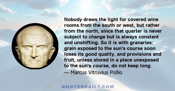 Nobody draws the light for covered wine rooms from the south or west, but rather from the north, since that quarter is never subject to change but is always constant and unshifting. So it is with granaries: grain