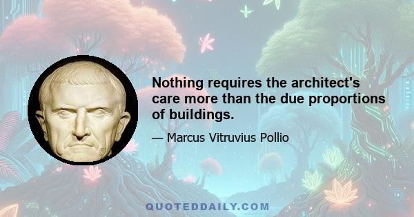 Nothing requires the architect's care more than the due proportions of buildings.